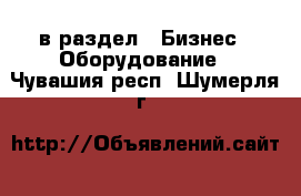  в раздел : Бизнес » Оборудование . Чувашия респ.,Шумерля г.